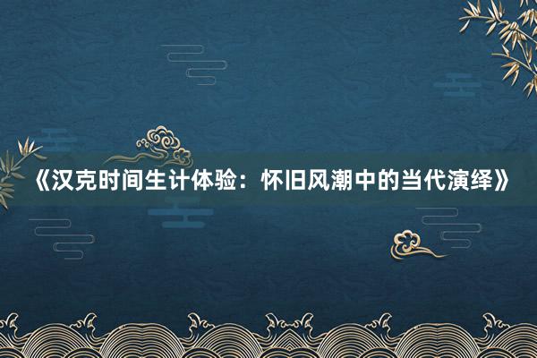 《汉克时间生计体验：怀旧风潮中的当代演绎》